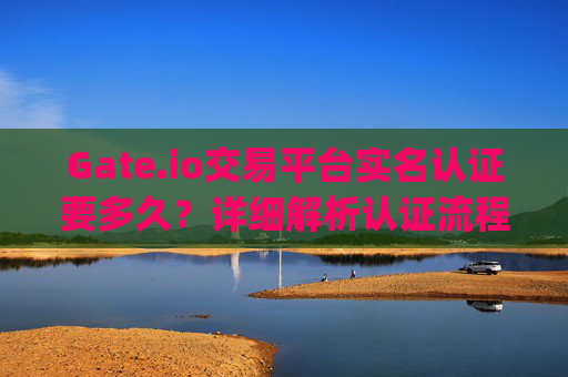 Gate.io交易平台实名认证要多久？详细解析认证流程与时间 gateio交易平台实名认证要多久