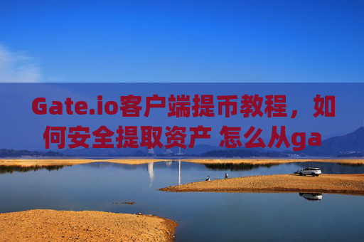 Gate.io客户端提币教程，如何安全提取资产 怎么从gateio客户端把账资产提出来