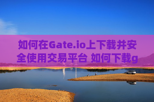 如何在Gate.io上下载并安全使用交易平台 如何下载gateio