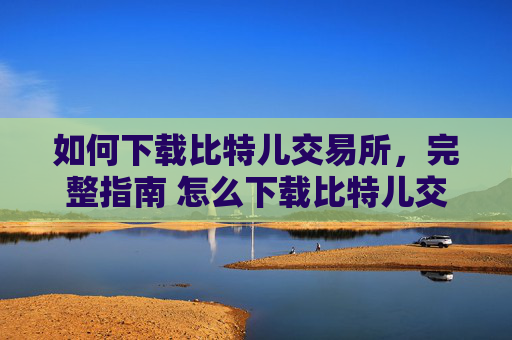 如何下载比特儿交易所，完整指南 怎么下载比特儿交易所