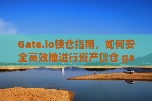 Gate.io锁仓指南，如何安全高效地进行资产锁仓 gateio如何锁仓