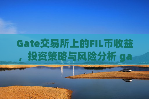 Gate交易所上的FIL币收益，投资策略与风险分析 gate交易所上的fil币收益