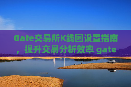 Gate交易所K线图设置指南，提升交易分析效率 gate交易所的k线图设置