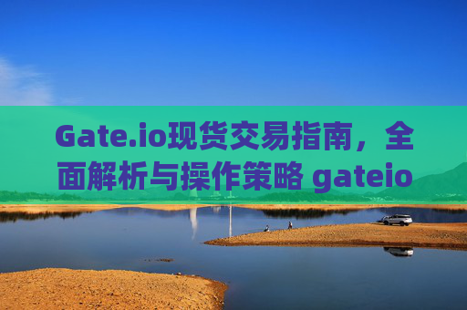 Gate.io现货交易指南，全面解析与操作策略 gateio现货