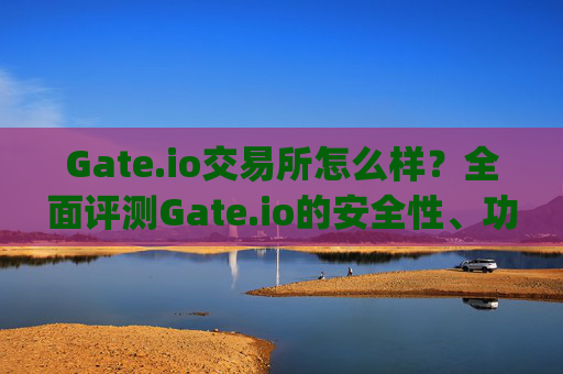 Gate.io交易所怎么样？全面评测Gate.io的安全性、功能与用户体验 gate go交易所怎么样