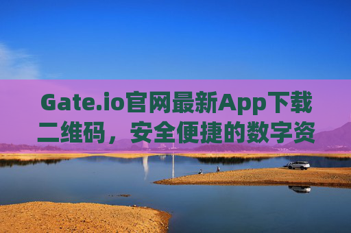 Gate.io官网最新App下载二维码，安全便捷的数字资产交易入口 gateio官网最新app下载二维码