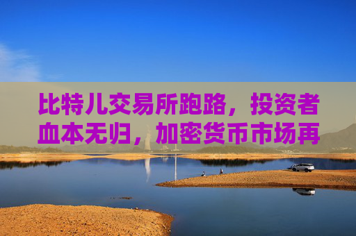 比特儿交易所跑路，投资者血本无归，加密货币市场再遭信任危机 比特儿交易所跑路了