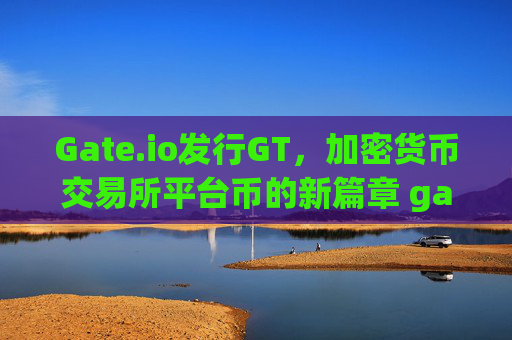 Gate.io发行GT，加密货币交易所平台币的新篇章 gateio发行gt