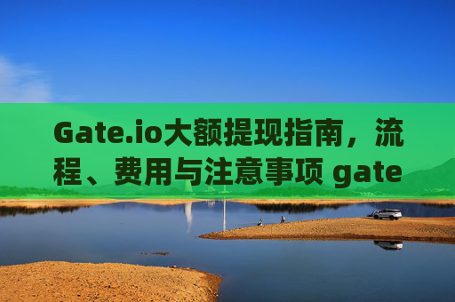Gate.io大额提现指南，流程、费用与注意事项 gateio大额提现