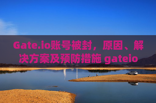 Gate.io账号被封，原因、解决方案及预防措施 gateio账号被封