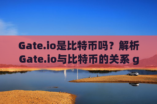 Gate.io是比特币吗？解析Gate.io与比特币的关系 gateio是比特币吗