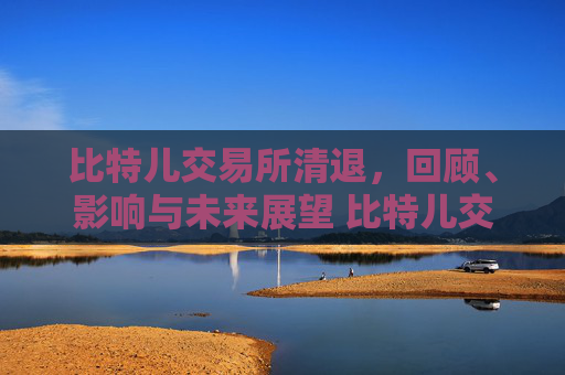 比特儿交易所清退，回顾、影响与未来展望 比特儿交易所清退