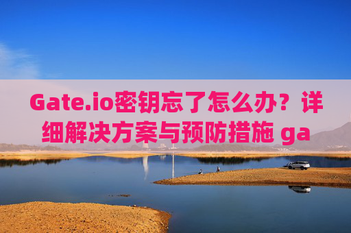 Gate.io密钥忘了怎么办？详细解决方案与预防措施 gateio密钥忘了