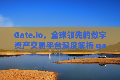 Gate.io，全球领先的数字资产交易平台深度解析 gateio.co.