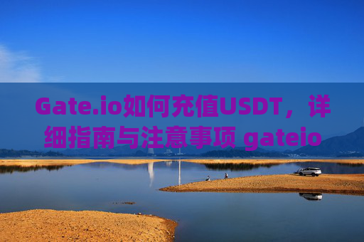 Gate.io如何充值USDT，详细指南与注意事项 gateio怎么充值usdt