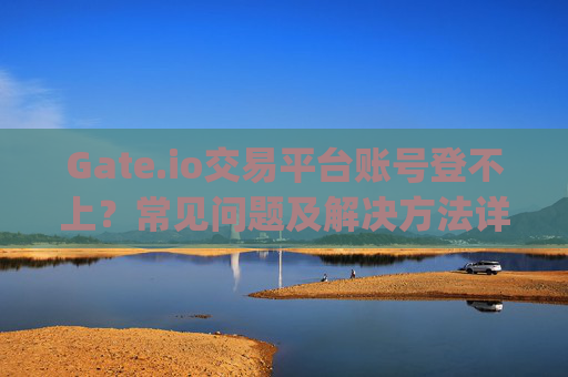 Gate.io交易平台账号登不上？常见问题及解决方法详解 gateio交易平台账号登不上