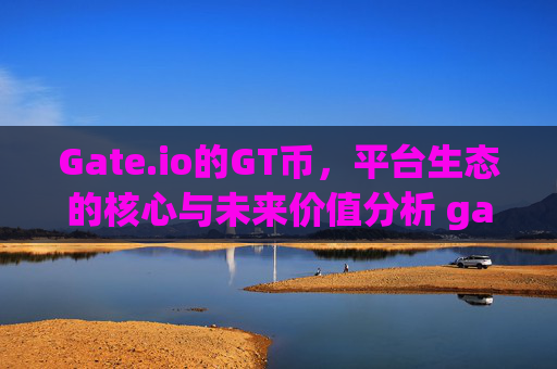 Gate.io的GT币，平台生态的核心与未来价值分析 gateio的gt币