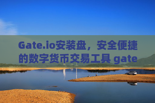Gate.io安装盘，安全便捷的数字货币交易工具 gateio安装盘