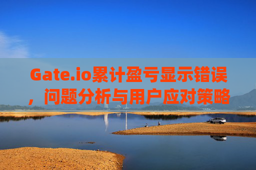 Gate.io累计盈亏显示错误，问题分析与用户应对策略 gateio累计盈亏显示错误
