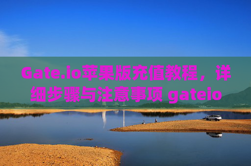 Gate.io苹果版充值教程，详细步骤与注意事项 gateio苹果版充值教程