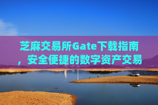 芝麻交易所Gate下载指南，安全便捷的数字资产交易平台 芝麻交易所gate下载