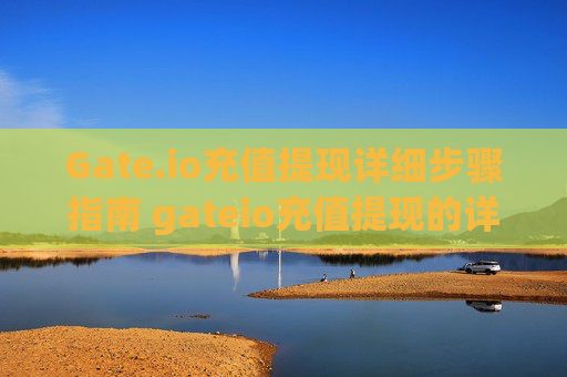 Gate.io充值提现详细步骤指南 gateio充值提现的详细步骤
