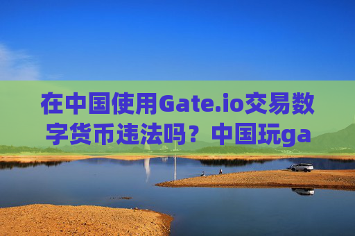 在中国使用Gate.io交易数字货币违法吗？中国玩gateio违法吗