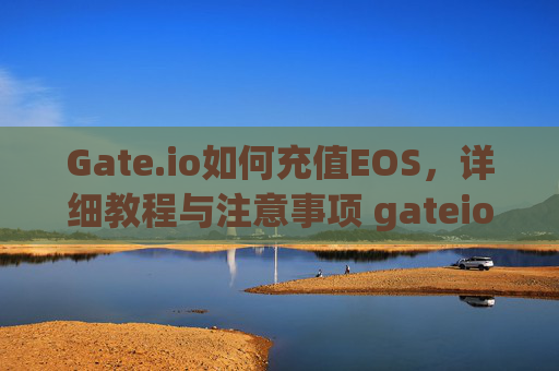 Gate.io如何充值EOS，详细教程与注意事项 gateio怎么充值eos