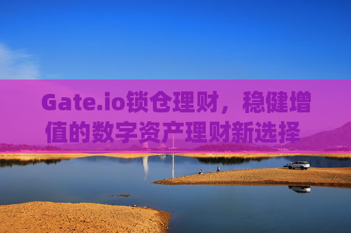 Gate.io锁仓理财，稳健增值的数字资产理财新选择 gateio锁仓理财