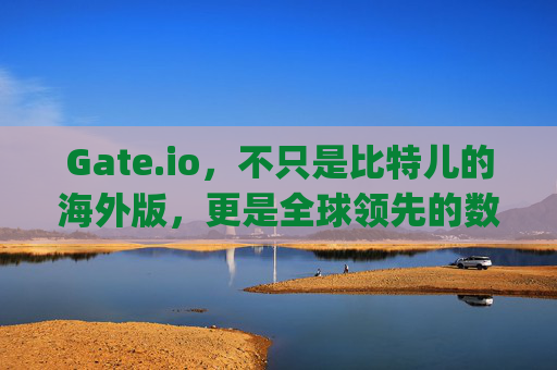 Gate.io，不只是比特儿的海外版，更是全球领先的数字资产交易平台 gate不就是比特儿海外版