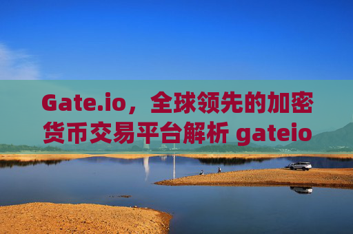 Gate.io，全球领先的加密货币交易平台解析 gateio.oi