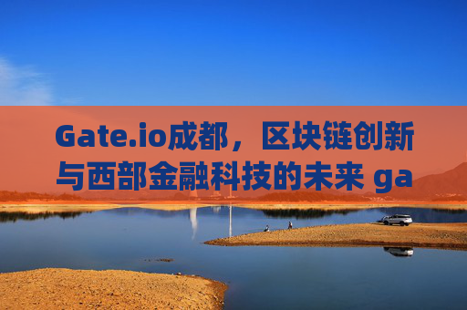 Gate.io成都，区块链创新与西部金融科技的未来 gateio成都
