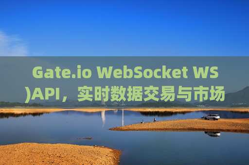 Gate.io WebSocket WS)API，实时数据交易与市场监控的终极指南 gateio ws