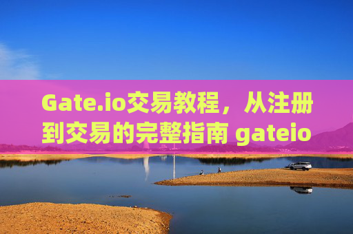 Gate.io交易教程，从注册到交易的完整指南 gateio交易教程
