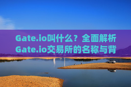 Gate.io叫什么？全面解析Gate.io交易所的名称与背景 gateio叫什么