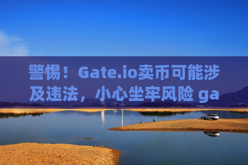 警惕！Gate.io卖币可能涉及违法，小心坐牢风险 gateio卖币坐牢