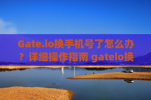 Gate.io换手机号了怎么办？详细操作指南 gateio换手机号了怎么办