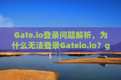 Gate.io登录问题解析，为什么无法登录Gateio.io？gateio.io为什么登录不上