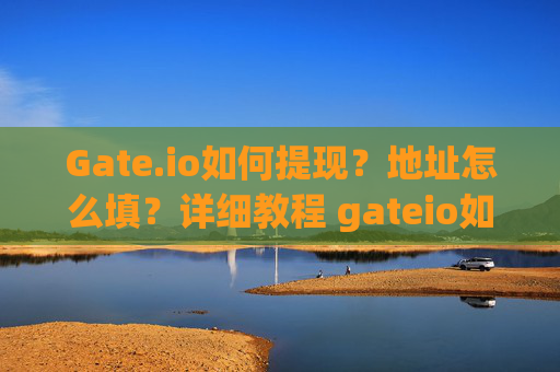 Gate.io如何提现？地址怎么填？详细教程 gateio如何提现地址怎么填