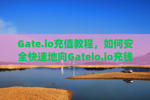 Gate.io充值教程，如何安全快速地向Gateio.io充钱 gateio.io怎么充钱