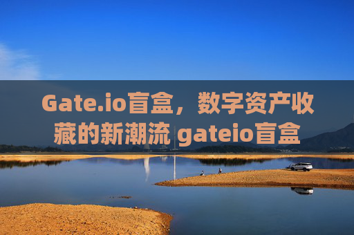 Gate.io盲盒，数字资产收藏的新潮流 gateio盲盒