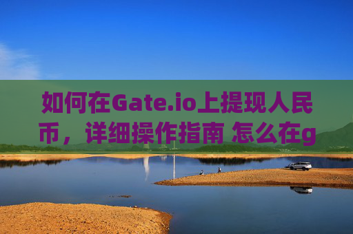 如何在Gate.io上提现人民币，详细操作指南 怎么在gateio上体现人民币