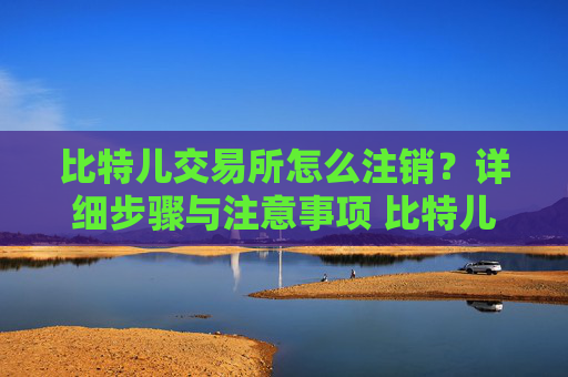 比特儿交易所怎么注销？详细步骤与注意事项 比特儿交易所怎么注销