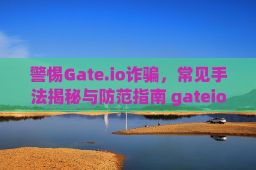 警惕Gate.io诈骗，常见手法揭秘与防范指南 gateio诈骗