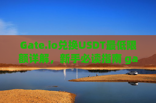 Gate.io兑换USDT最低限额详解，新手必读指南 gateio换usdt最低多少