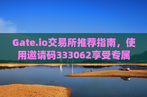 Gate.io交易所推荐指南，使用邀请码333062享受专属福利 gateio.io ref 333062