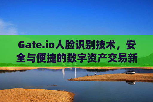 Gate.io人脸识别技术，安全与便捷的数字资产交易新标杆 gateio人脸识别