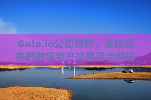Gate.io公司总部，全球领先的数字资产交易平台的核心基地 gateio公司总部