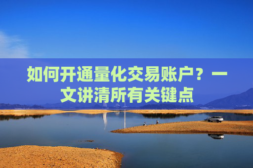 如何开通量化交易账户？一文讲清所有关键点