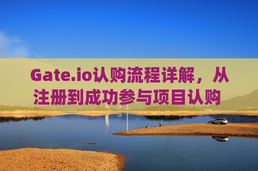 Gate.io认购流程详解，从注册到成功参与项目认购 gateio认购流程